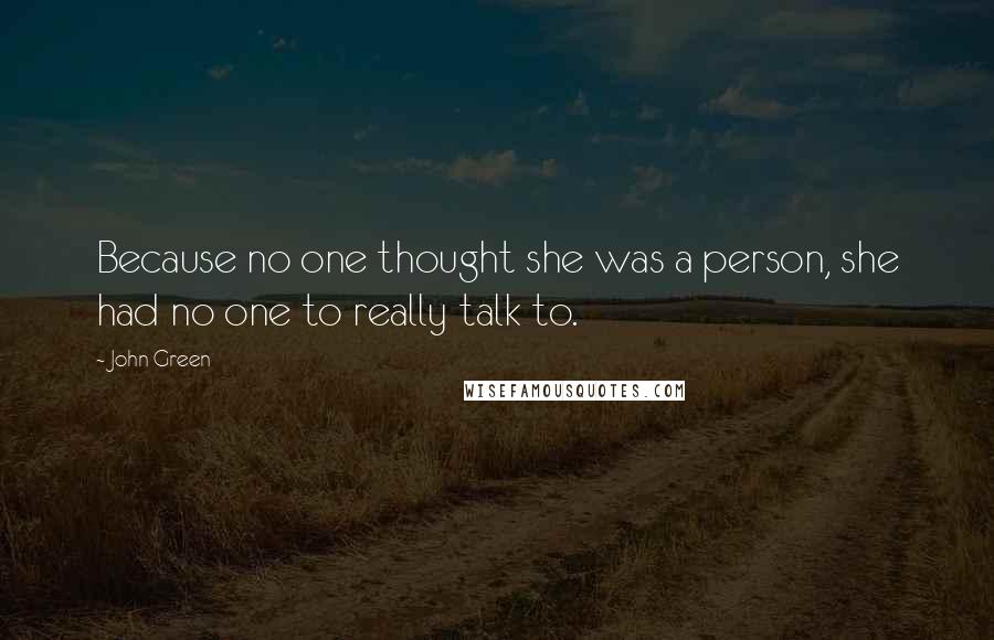 John Green Quotes: Because no one thought she was a person, she had no one to really talk to.