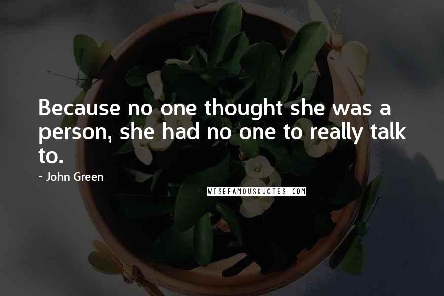 John Green Quotes: Because no one thought she was a person, she had no one to really talk to.