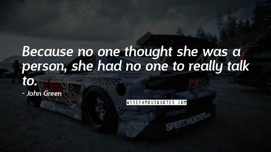 John Green Quotes: Because no one thought she was a person, she had no one to really talk to.