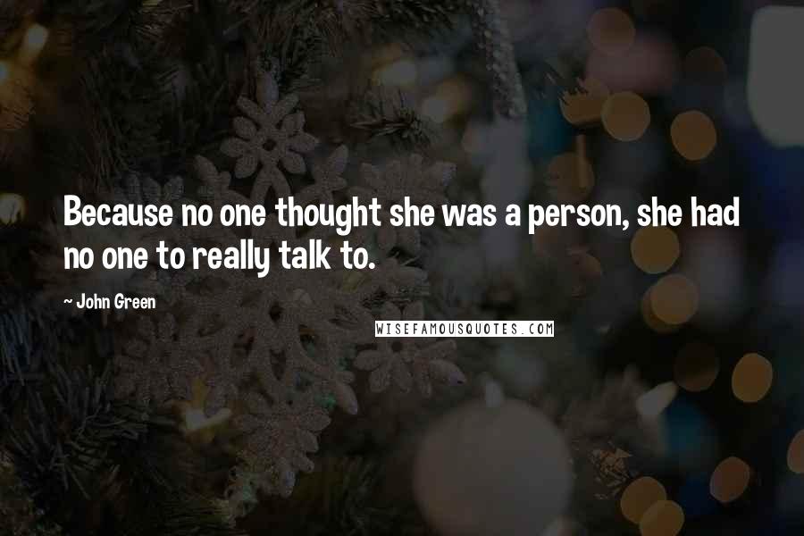 John Green Quotes: Because no one thought she was a person, she had no one to really talk to.