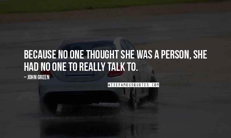John Green Quotes: Because no one thought she was a person, she had no one to really talk to.
