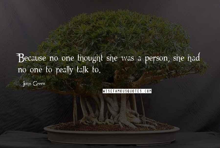 John Green Quotes: Because no one thought she was a person, she had no one to really talk to.