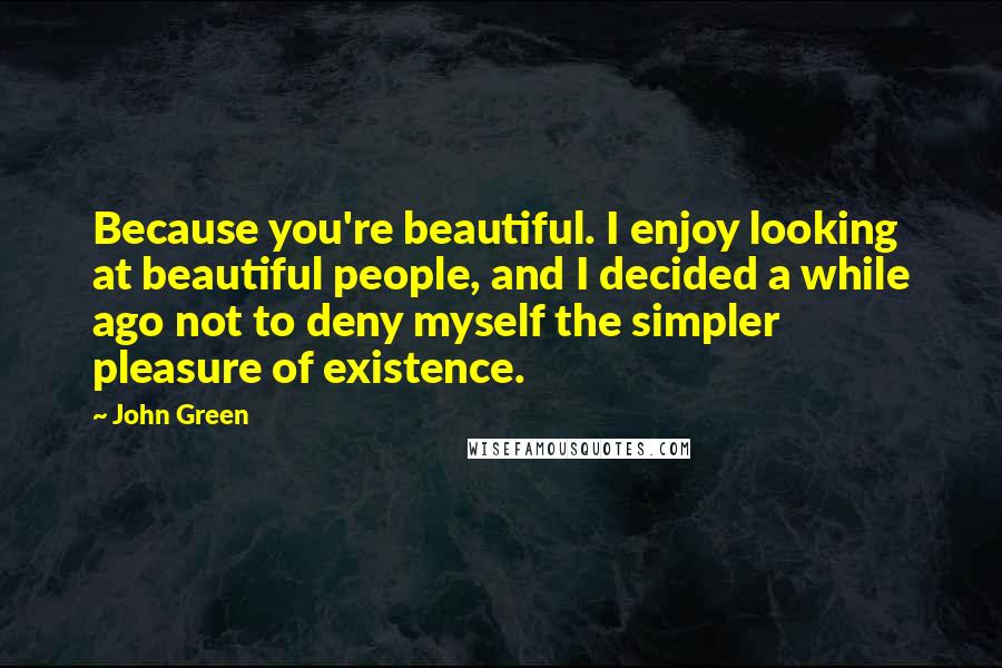 John Green Quotes: Because you're beautiful. I enjoy looking at beautiful people, and I decided a while ago not to deny myself the simpler pleasure of existence.