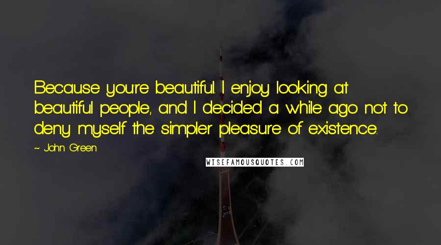 John Green Quotes: Because you're beautiful. I enjoy looking at beautiful people, and I decided a while ago not to deny myself the simpler pleasure of existence.