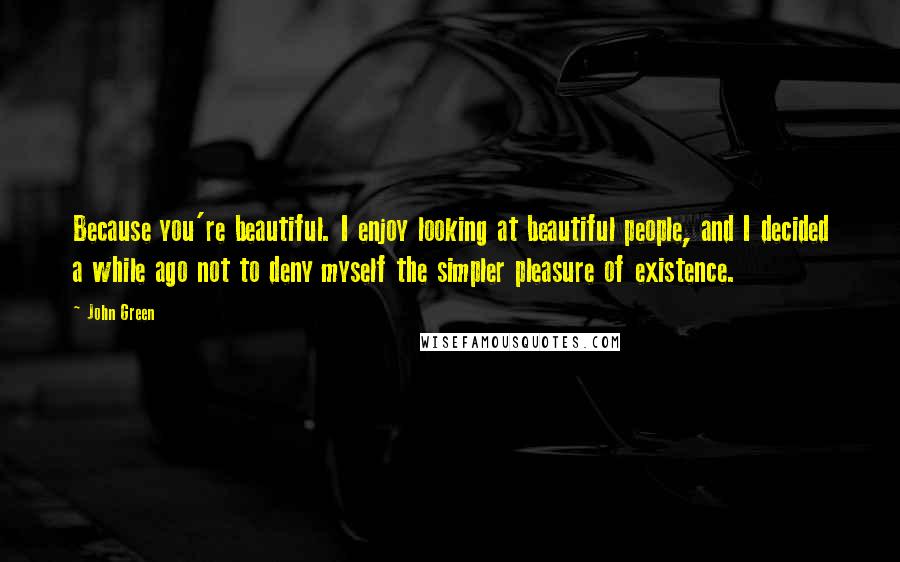 John Green Quotes: Because you're beautiful. I enjoy looking at beautiful people, and I decided a while ago not to deny myself the simpler pleasure of existence.