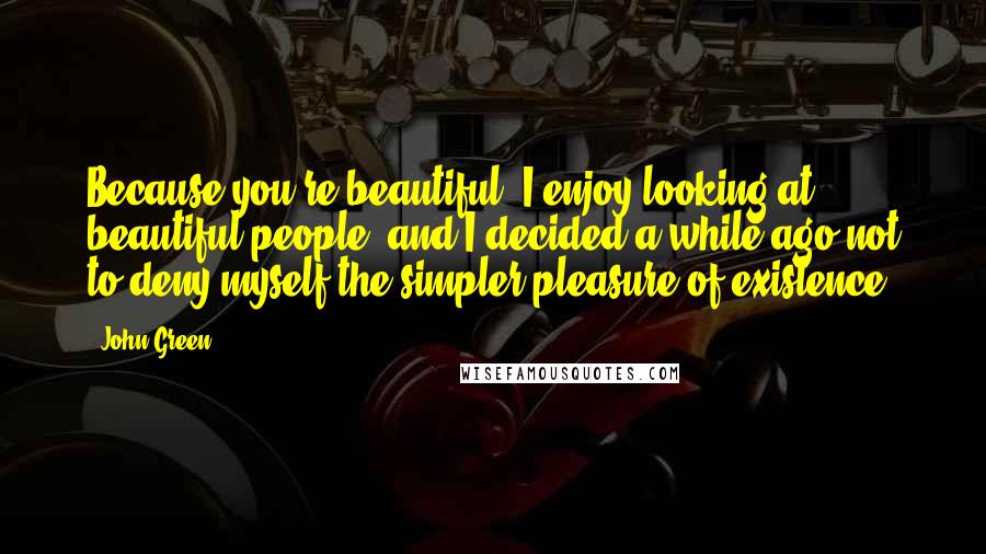 John Green Quotes: Because you're beautiful. I enjoy looking at beautiful people, and I decided a while ago not to deny myself the simpler pleasure of existence.