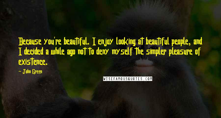 John Green Quotes: Because you're beautiful. I enjoy looking at beautiful people, and I decided a while ago not to deny myself the simpler pleasure of existence.