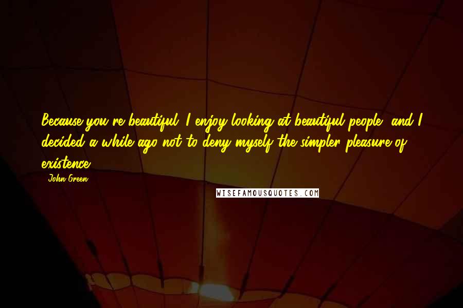 John Green Quotes: Because you're beautiful. I enjoy looking at beautiful people, and I decided a while ago not to deny myself the simpler pleasure of existence.