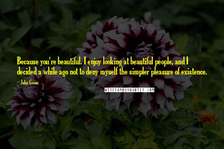 John Green Quotes: Because you're beautiful. I enjoy looking at beautiful people, and I decided a while ago not to deny myself the simpler pleasure of existence.