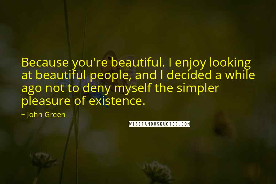 John Green Quotes: Because you're beautiful. I enjoy looking at beautiful people, and I decided a while ago not to deny myself the simpler pleasure of existence.