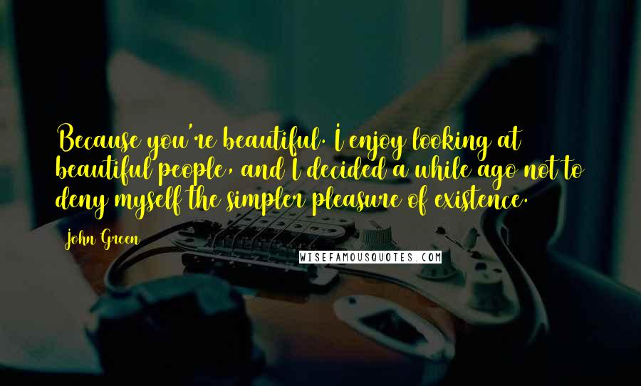 John Green Quotes: Because you're beautiful. I enjoy looking at beautiful people, and I decided a while ago not to deny myself the simpler pleasure of existence.