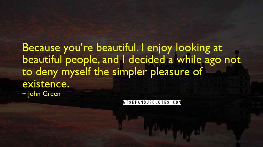 John Green Quotes: Because you're beautiful. I enjoy looking at beautiful people, and I decided a while ago not to deny myself the simpler pleasure of existence.