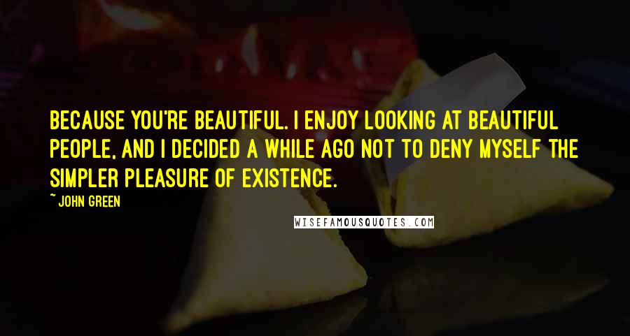 John Green Quotes: Because you're beautiful. I enjoy looking at beautiful people, and I decided a while ago not to deny myself the simpler pleasure of existence.