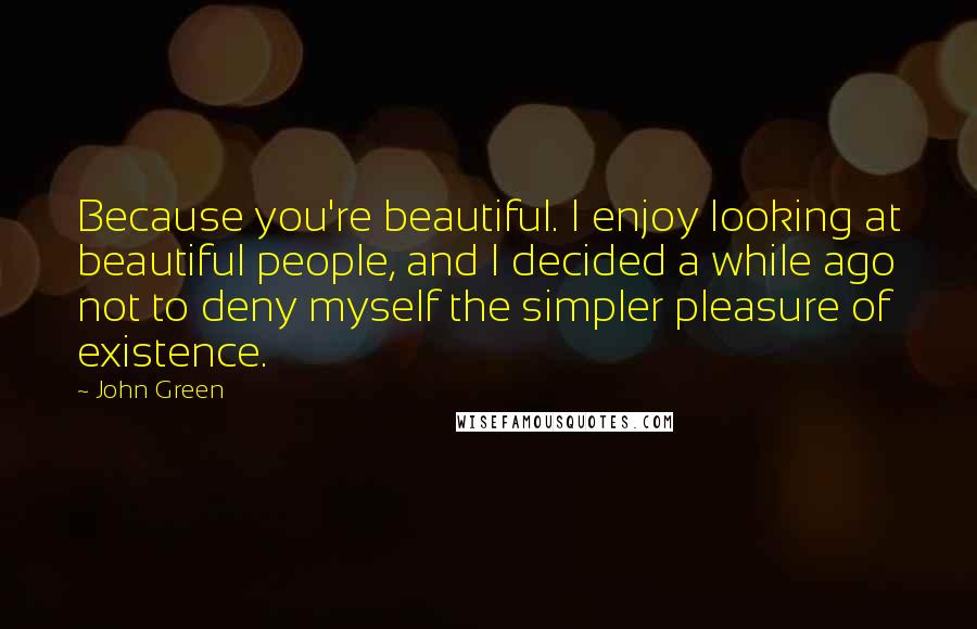 John Green Quotes: Because you're beautiful. I enjoy looking at beautiful people, and I decided a while ago not to deny myself the simpler pleasure of existence.