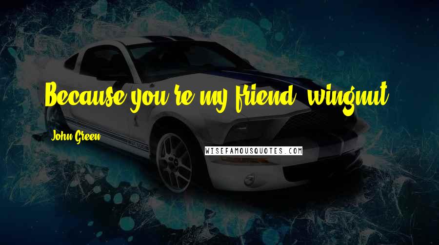 John Green Quotes: Because you're my friend, wingnut.