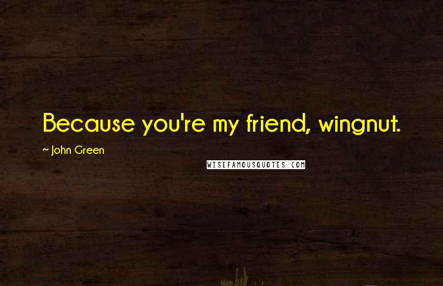 John Green Quotes: Because you're my friend, wingnut.