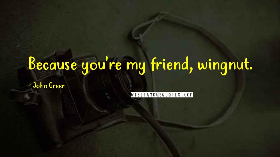 John Green Quotes: Because you're my friend, wingnut.