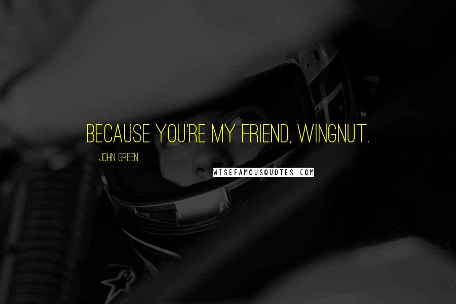 John Green Quotes: Because you're my friend, wingnut.