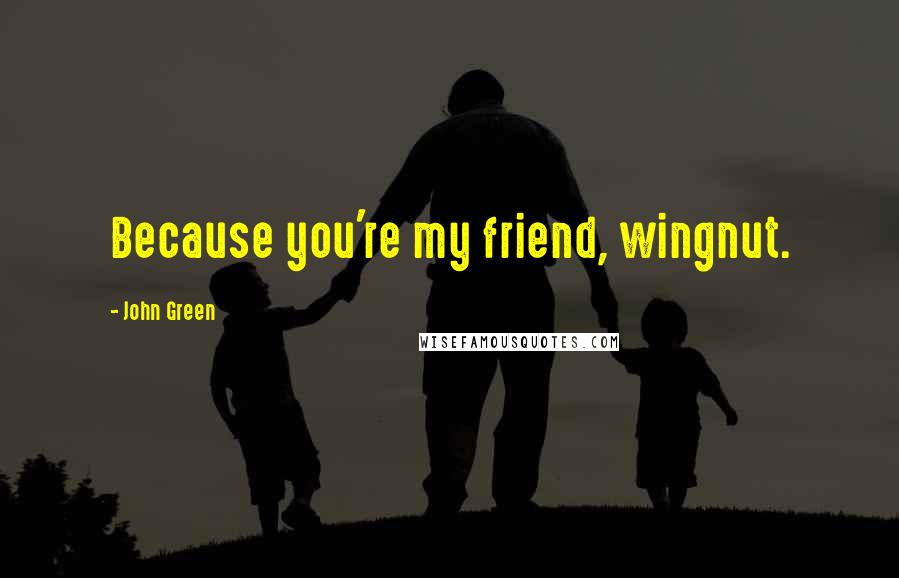 John Green Quotes: Because you're my friend, wingnut.
