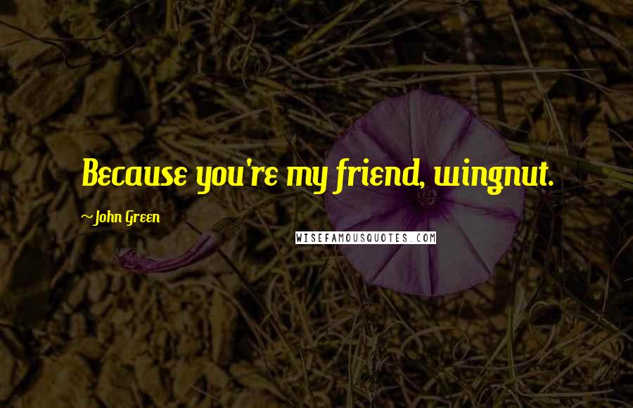 John Green Quotes: Because you're my friend, wingnut.
