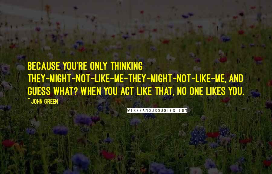 John Green Quotes: Because you're only thinking they-might-not-like-me-they-might-not-like-me, and guess what? When you act like that, no one likes you.