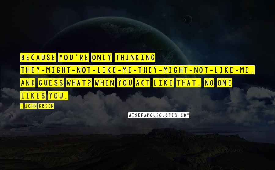 John Green Quotes: Because you're only thinking they-might-not-like-me-they-might-not-like-me, and guess what? When you act like that, no one likes you.