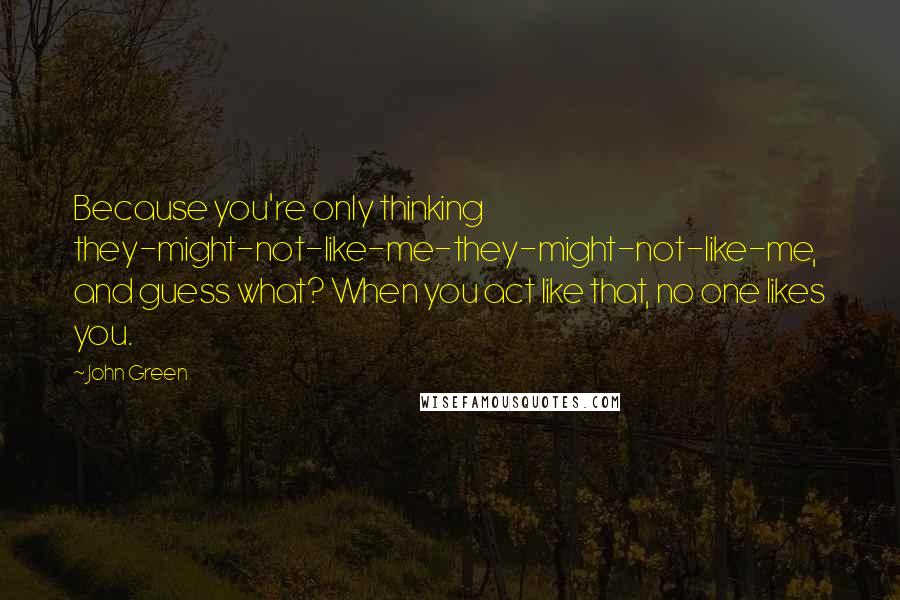 John Green Quotes: Because you're only thinking they-might-not-like-me-they-might-not-like-me, and guess what? When you act like that, no one likes you.