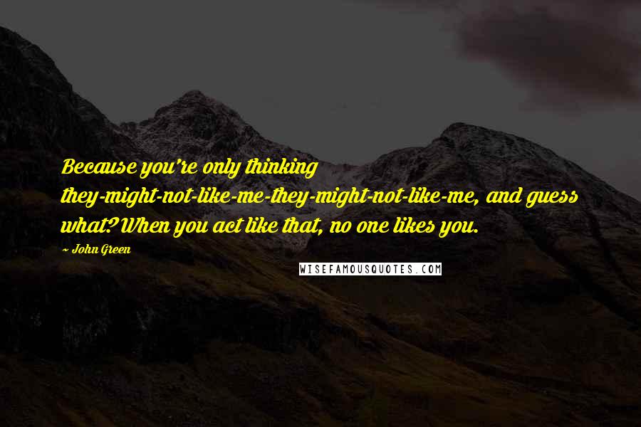 John Green Quotes: Because you're only thinking they-might-not-like-me-they-might-not-like-me, and guess what? When you act like that, no one likes you.