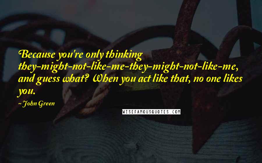 John Green Quotes: Because you're only thinking they-might-not-like-me-they-might-not-like-me, and guess what? When you act like that, no one likes you.