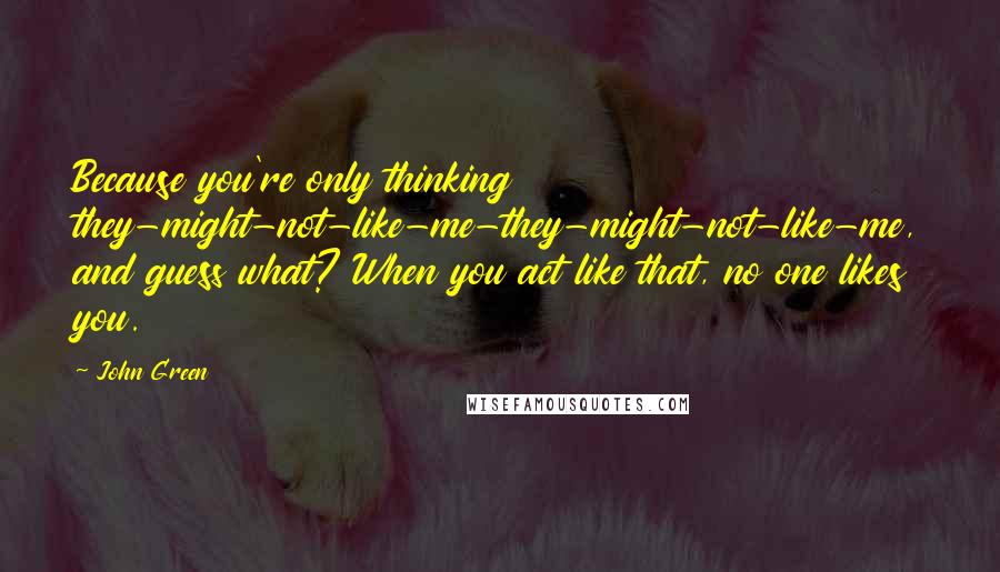 John Green Quotes: Because you're only thinking they-might-not-like-me-they-might-not-like-me, and guess what? When you act like that, no one likes you.