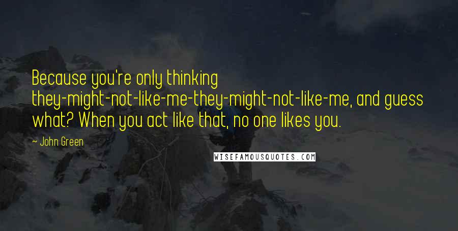 John Green Quotes: Because you're only thinking they-might-not-like-me-they-might-not-like-me, and guess what? When you act like that, no one likes you.