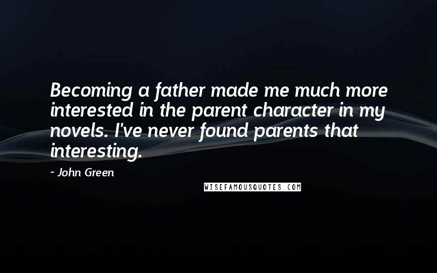 John Green Quotes: Becoming a father made me much more interested in the parent character in my novels. I've never found parents that interesting.