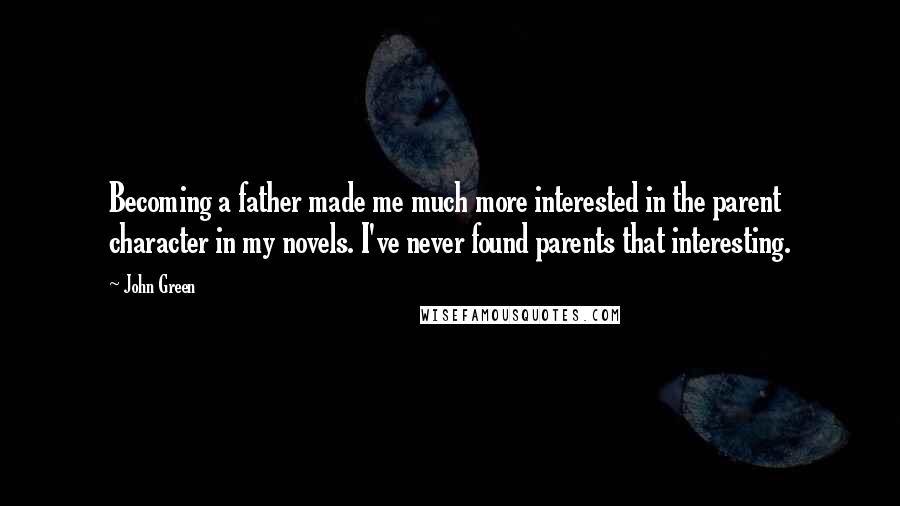 John Green Quotes: Becoming a father made me much more interested in the parent character in my novels. I've never found parents that interesting.