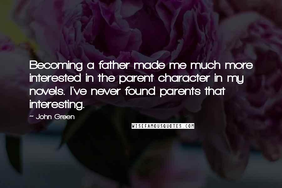 John Green Quotes: Becoming a father made me much more interested in the parent character in my novels. I've never found parents that interesting.