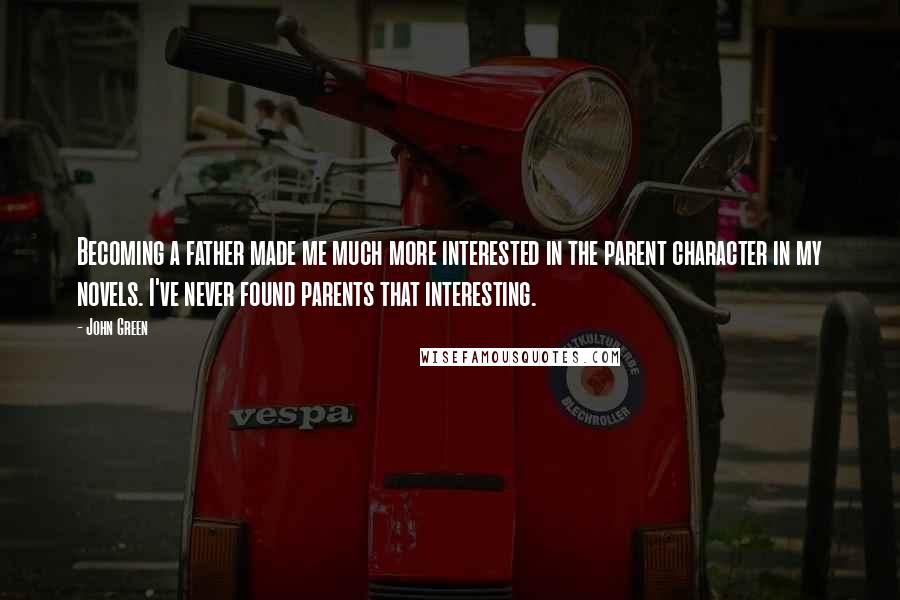 John Green Quotes: Becoming a father made me much more interested in the parent character in my novels. I've never found parents that interesting.