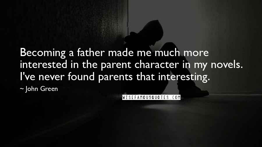 John Green Quotes: Becoming a father made me much more interested in the parent character in my novels. I've never found parents that interesting.