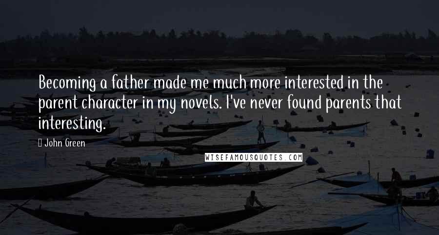 John Green Quotes: Becoming a father made me much more interested in the parent character in my novels. I've never found parents that interesting.