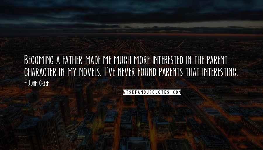 John Green Quotes: Becoming a father made me much more interested in the parent character in my novels. I've never found parents that interesting.