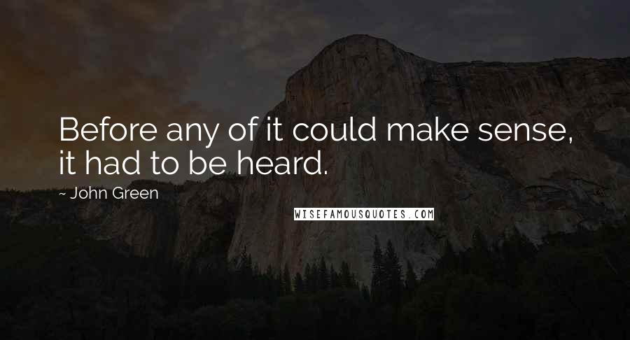 John Green Quotes: Before any of it could make sense, it had to be heard.