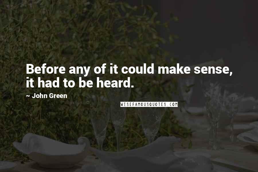 John Green Quotes: Before any of it could make sense, it had to be heard.