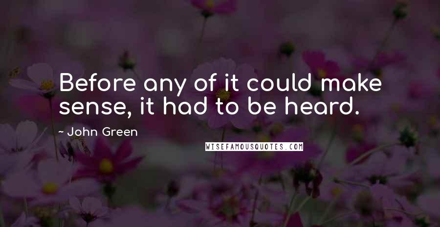 John Green Quotes: Before any of it could make sense, it had to be heard.