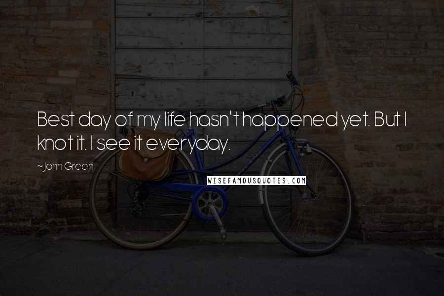 John Green Quotes: Best day of my life hasn't happened yet. But I knot it. I see it everyday.