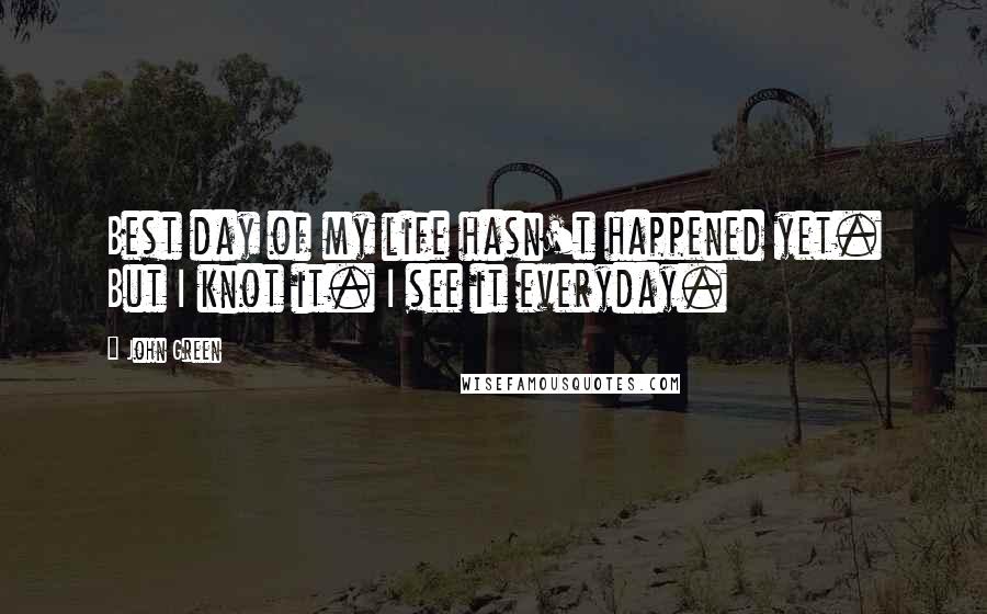 John Green Quotes: Best day of my life hasn't happened yet. But I knot it. I see it everyday.