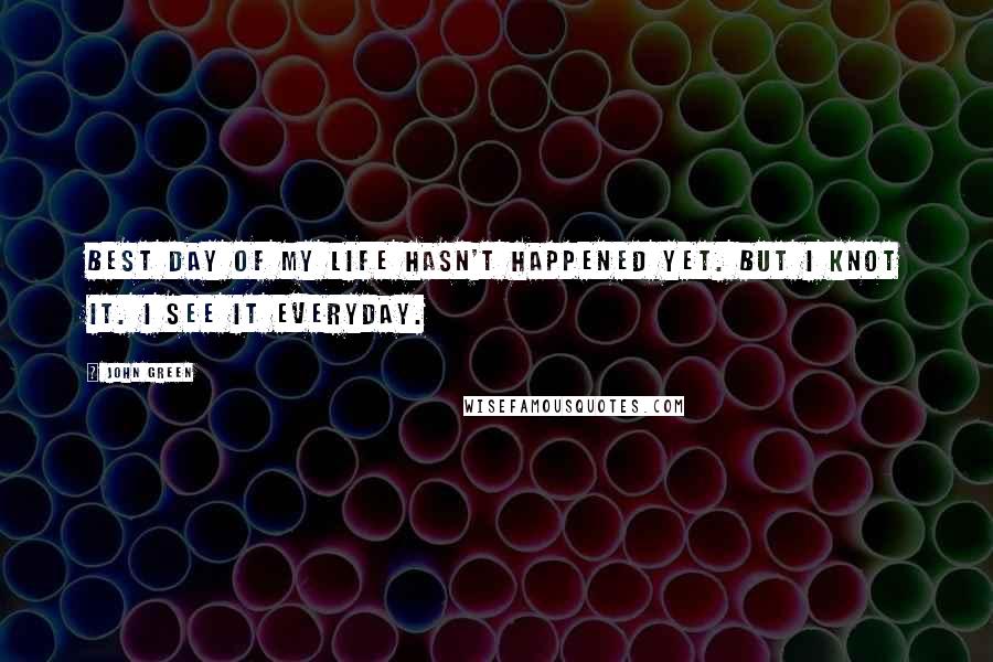 John Green Quotes: Best day of my life hasn't happened yet. But I knot it. I see it everyday.