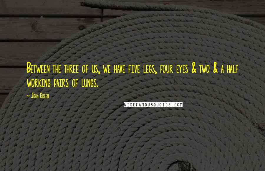 John Green Quotes: Between the three of us, we have five legs, four eyes & two & a half working pairs of lungs.