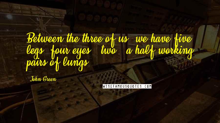 John Green Quotes: Between the three of us, we have five legs, four eyes & two & a half working pairs of lungs.