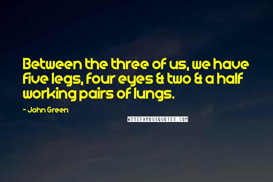 John Green Quotes: Between the three of us, we have five legs, four eyes & two & a half working pairs of lungs.