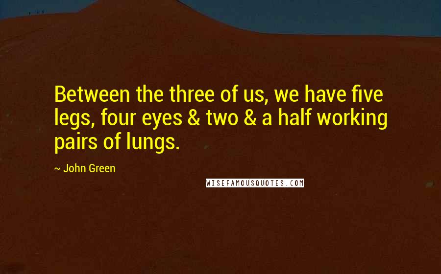 John Green Quotes: Between the three of us, we have five legs, four eyes & two & a half working pairs of lungs.