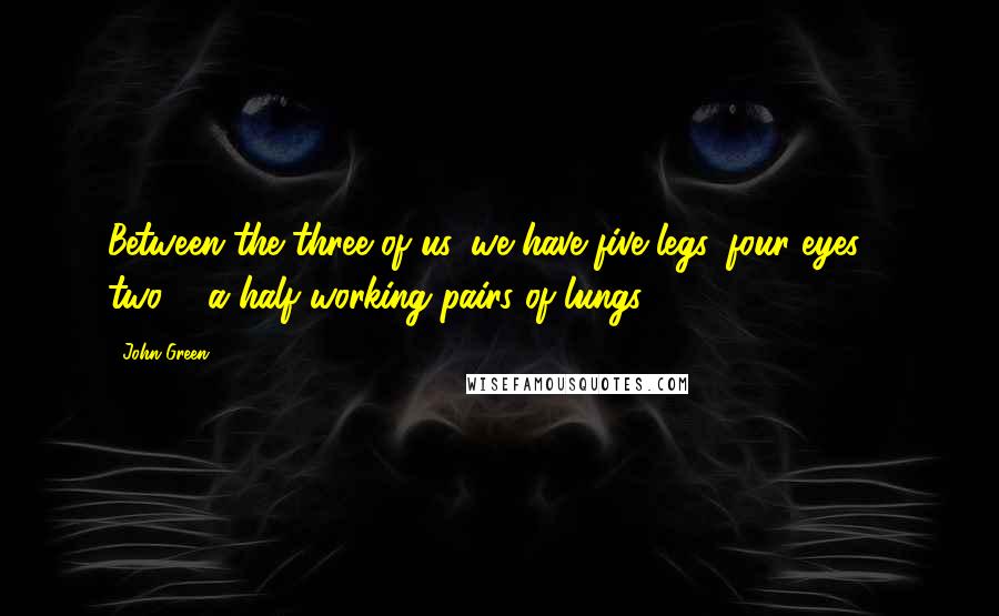 John Green Quotes: Between the three of us, we have five legs, four eyes & two & a half working pairs of lungs.