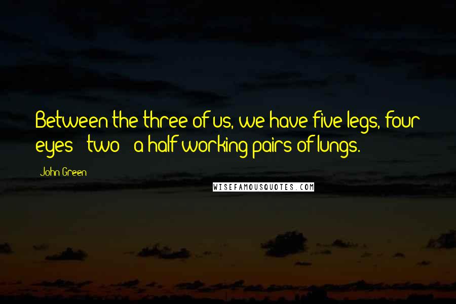 John Green Quotes: Between the three of us, we have five legs, four eyes & two & a half working pairs of lungs.